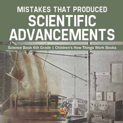 Mistakes that Produced Scientific Advancements - Science Book 6th Grade Children's How Things Work Books by Baby Professor