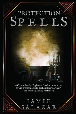 Protection Spells: A Comprehensive Beginners Guide to learn about strong protection spells for banishing negativity and ensuring Family P by Salazar, Jamie