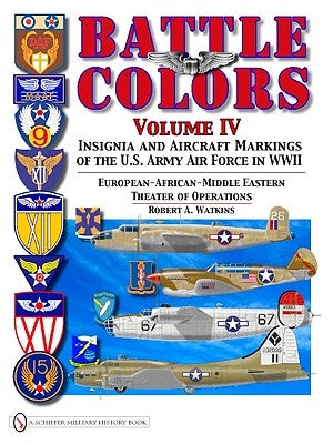 Battle Colors Volume IV: Insignia and Aircraft Markings of the Usaaf in World War II European/African/Middle Eastern Theaters by Watkins, Robert A.