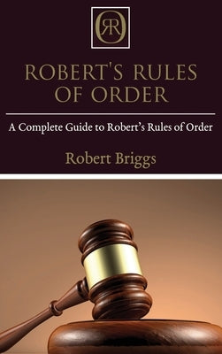 Robert's Rules of Order: A Complete Guide to Robert's Rules of Order by Briggs, Robert