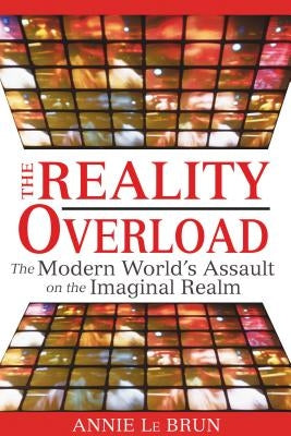 The Reality Overload: The Modern World's Assault on the Imaginal Realm by Le Brun, Annie