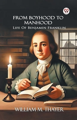From Boyhood To Manhood Life Of Benjamin Franklin by Thayer, William M.