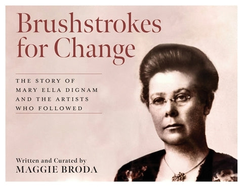Brushstrokes for Change: The Story of Mary Ella Dignam and the Artists Who Followed by Broda, Maggie