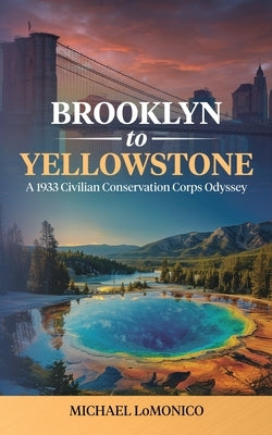 Brooklyn to Yellowstone: A 1933 Civilian Conservation Corps Odyssey by Lomonico, Michael C.