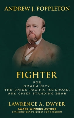 Andrew J. Poppleton: FIGHTER for Omaha City, the Union Pacific Railroad, and Chief Standing Bear by Dwyer, Lawrence A.