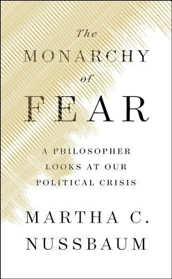 The Monarchy of Fear: A Philosopher Looks at Our Political Crisis by Nussbaum, Martha C.