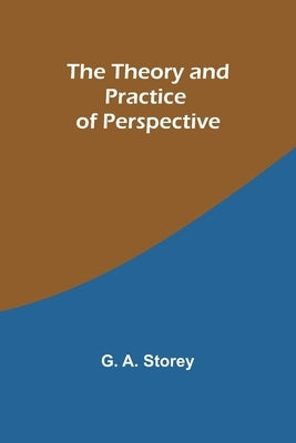 The Theory and Practice of Perspective by Storey, G. a.