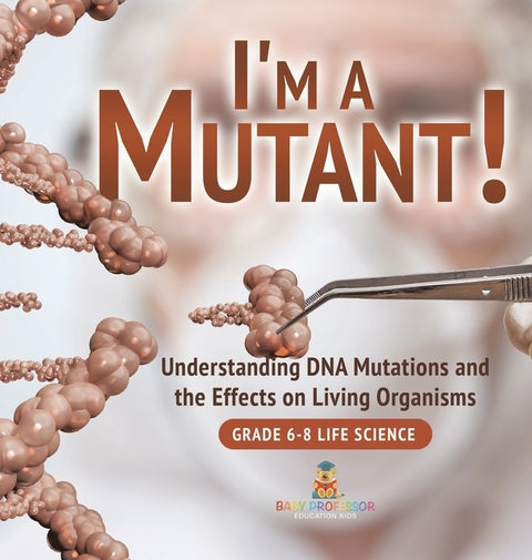 I'm a Mutant! Understanding DNA Mutations and the Effects on Living Organisms Grade 6-8 Life Science by Baby Professor