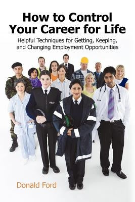 How to Control Your Career for Life: Helpful Techniques for Getting, Keeping, and Changing Employment Opportunities by Donald Ford, Ford