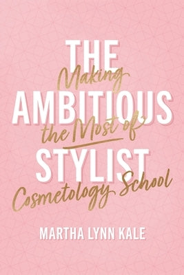 The Ambitious Stylist: Making the Most of Cosmetology School by Kale, Martha Lynn