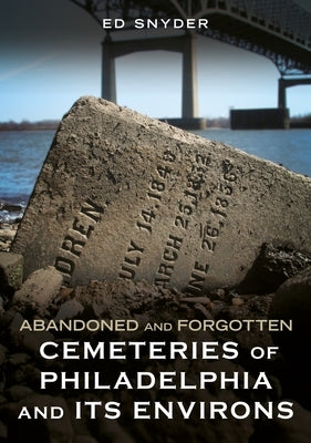 Abandoned and Forgotten Cemeteries of Philadelphia and Its Environs by Snyder, Ed