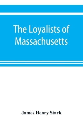 The loyalists of Massachusetts and the other side of the American revolution by Henry Stark, James