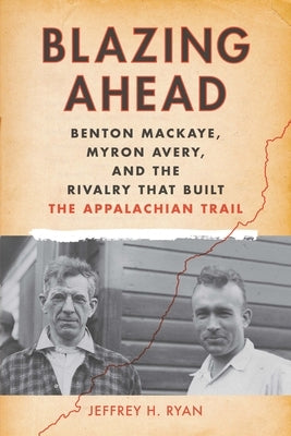 Blazing Ahead: Benton Mackaye, Myron Avery, and the Rivalry That Built the Appalachian Trail by Ryan, Jeffrey H.
