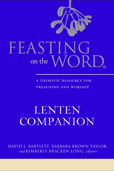 Feasting on the Word Lenten Companion: A Thematic Resource for Preaching and Worship by Bartlett, David L.