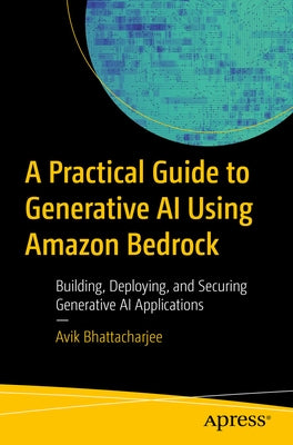 A Practical Guide to Generative AI Using Amazon Bedrock: Building, Deploying, and Securing Generative AI Applications by Bhattacharjee, Avik