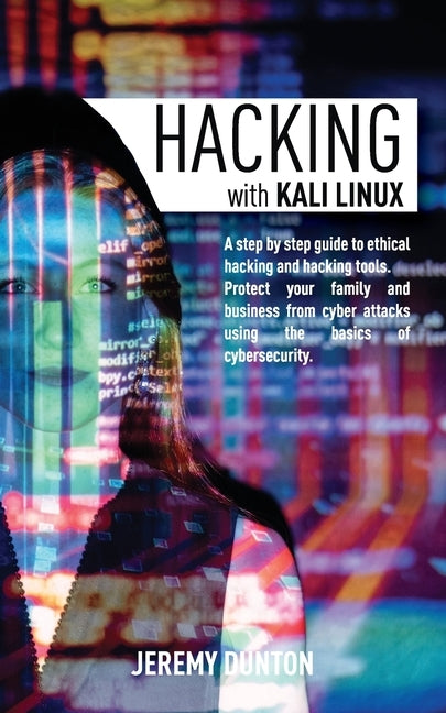 Hacking with Kali Linux: A Step By Step Guide To Ethical Hacking, Hacking Tools, Protect Your Family And Business From Cyber Attacks Using The Basics by Dunton, Jeremy