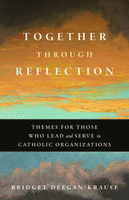 Together Through Reflection: Themes for Those Who Lead and Serve in Catholic Organizations by Deegan-Krause, Bridget