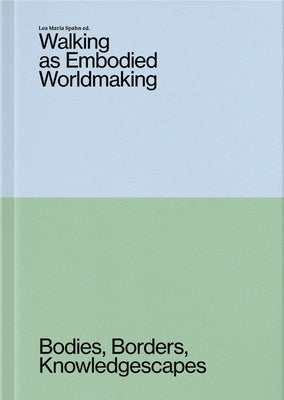 Walking as Embodied Worldmaking: Bodies, Borders, Knowledgescapes by Spahn, Lea Maria