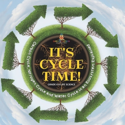 It's Cycle Time! Carbon Cycle, Nitrogen Cycle and Water Cycle in an Ecosystem Explained Grade 6-8 Life Science by Baby Professor