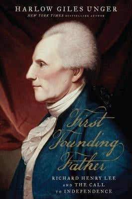 First Founding Father: Richard Henry Lee and the Call to Independence by Giles Unger, Harlow