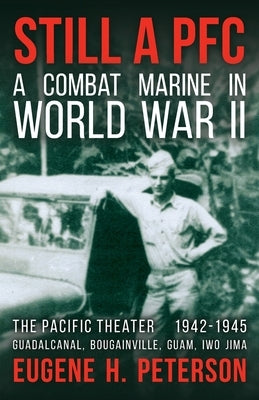 Still a PFC: A Combat Marine in World War II: The Pacific Theater (1942-1945): Guadalcanal, Bougainville, Guam, & Iwo Jima by Peterson, Eugene H.
