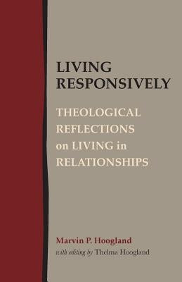 Living Responsively: Theological Reflections on Living in Relationships by Hoogland, Marvin P.
