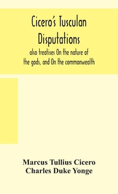 Cicero's Tusculan disputations: also treatises On the nature of the gods, and On the commonwealth by Tullius Cicero, Marcus