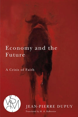 Economy and the Future: A Crisis of Faith by Dupuy, Jean-Pierre