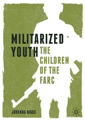 Militarized Youth: The Children of the Farc by Higgs, Johanna