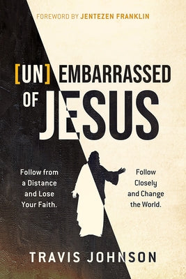 (Un)Embarrassed of Jesus: Follow from a Distance and Lose Your Faith. Follow Closely and Change the World. by Johnson, Travis
