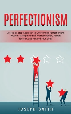 Perfectionism: A Step-by-step Approach to Overcoming Perfectionism (Proven Strategies to End Procrastination, Accept Yourself, and Achieve Your Goals) by Smith, Joseph
