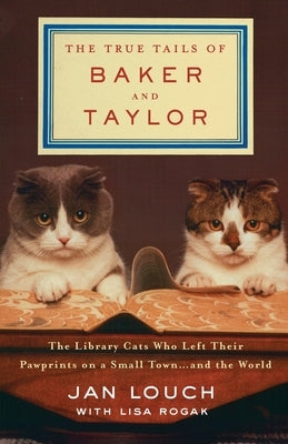 The True Tails of Baker and Taylor: The Library Cats Who Left Their Pawprints on a Small Town . . . and the World by Louch, Jan