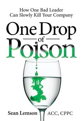 One Drop of Poison: How One Bad Leader Can Slowly Kill Your Company by Lemson, Sean