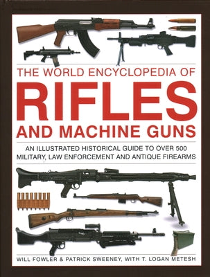 The World Encyclopedia of Rifles and Machine Guns: An Illustrated Historical Guide to Over 500 Military, Law Enforcement and Antique Firearms by Fowler, Will