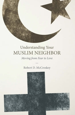 Understanding Your Muslim Neighbor: Moving from Fear to Love by McCroskey, Robert D.