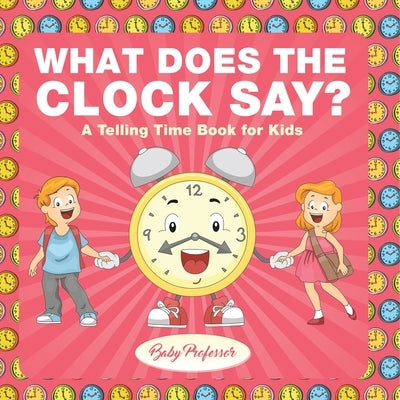 What Does the Clock Say? A Telling Time Book for Kids by Baby Professor