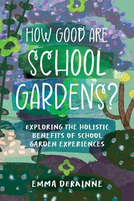 How Good are School Gardens?: Exploring the Holistic Benefits of School Garden Experiences by Derainne, Emma