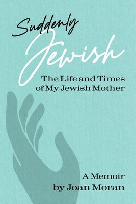 Suddenly Jewish: The Life and Times of My Jewish Mother by Moran, Joan