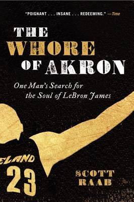 The Whore of Akron: One Man's Search for the Soul of Lebron James by Raab, Scott