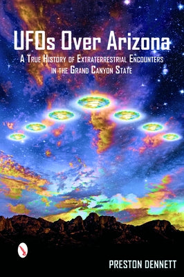 UFOs Over Arizona: A True History of Extraterrestrial Encounters in the Grand Canyon State by Dennett, Preston