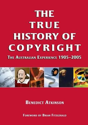 The True History of Copyright: The Australian Experience by Atkinson, Benedict