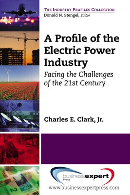 A Profile of the Electric Power Industry: Facing the Challenges of the 21st Century by Clark, Charles E.