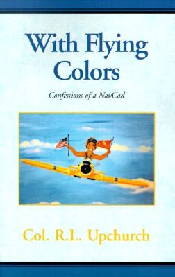 With Flying Colors: Confessions of a NavCad by Upchurch, R. L.