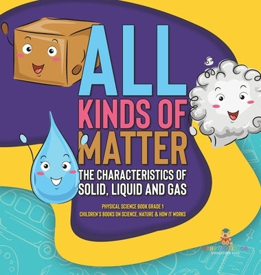 All Kinds of Matter: The Characteristics of Solid, Liquid and Gas Physical Science Book Grade 1 Children's Books on Science, Nature & How I by Baby Professor