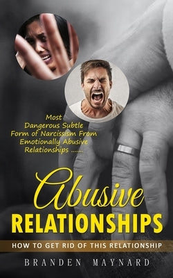Abusive Relationships: How to Get Rid of This Relationship (Most Dangerous Subtle Form of Narcissism From Emotionally Abusive Relationships) by Maynard, Branden