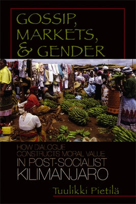 Gossip, Markets, and Gender: How Dialogue Constructs Moral Value in Post-Socialist Kilimanjaro by Pietila, Tuulikki