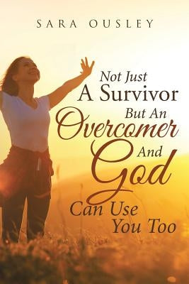 Not Just A Survivor But An Overcomer And God Can Use You Too by Ousley, Sara