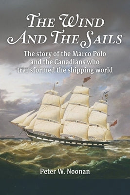 The Wind And The Sails: The story of the Marco Polo and the Canadians who transformed the shipping world by Noonan, Peter W.