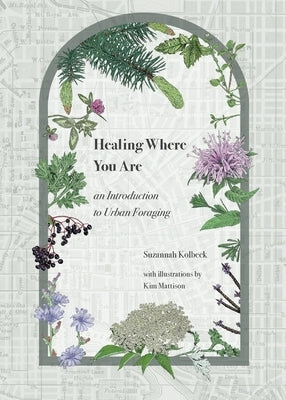 Healing Where You Are: an Introduction to Urban Foraging by Kolbeck, Suzannah
