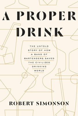 A Proper Drink: The Untold Story of How a Band of Bartenders Saved the Civilized Drinking World [A Cocktails Book] by Simonson, Robert